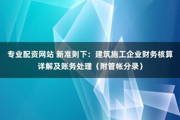 专业配资网站 新准则下：建筑施工企业财务核算详解及账务处理（附管帐分录）
