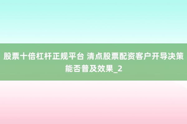 股票十倍杠杆正规平台 清点股票配资客户开导决策能否普及效果_2