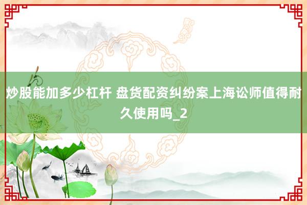 炒股能加多少杠杆 盘货配资纠纷案上海讼师值得耐久使用吗_2
