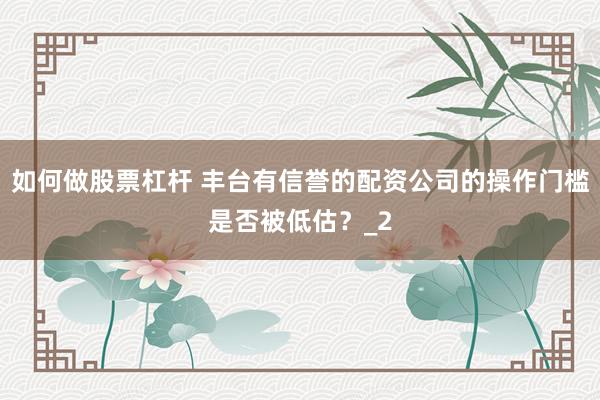 如何做股票杠杆 丰台有信誉的配资公司的操作门槛是否被低估？_2