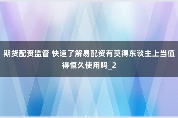 期货配资监管 快速了解易配资有莫得东谈主上当值得恒久使用吗_2