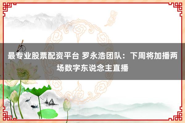 最专业股票配资平台 罗永浩团队：下周将加播两场数字东说念主直播