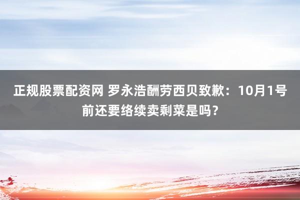 正规股票配资网 罗永浩酬劳西贝致歉：10月1号前还要络续卖剩菜是吗？