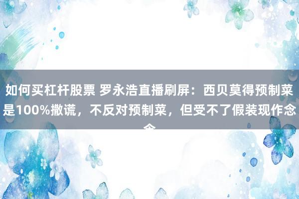 如何买杠杆股票 罗永浩直播刷屏：西贝莫得预制菜是100%撒谎，不反对预制菜，但受不了假装现作念