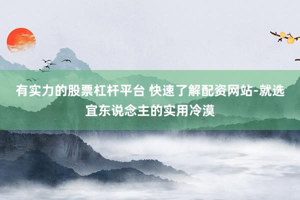 有实力的股票杠杆平台 快速了解配资网站-就选宜东说念主的实用冷漠