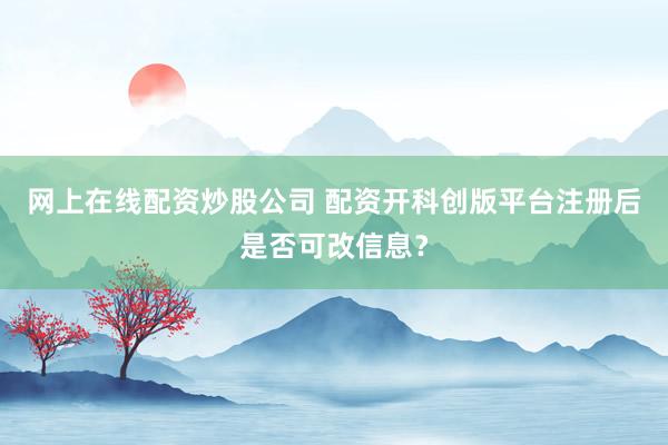 网上在线配资炒股公司 配资开科创版平台注册后是否可改信息？