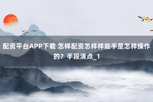 配资平台APP下载 怎样配资怎样样能手是怎样操作的？手段清点_1