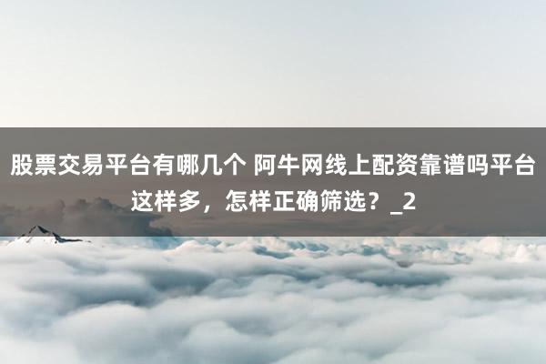股票交易平台有哪几个 阿牛网线上配资靠谱吗平台这样多，怎样正确筛选？_2