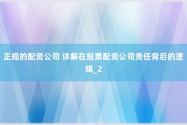 正规的配资公司 详解在股票配资公司责任背后的逻辑_2