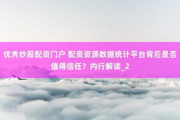 优秀炒股配资门户 配资资源数据统计平台背后是否值得信任？内行解读_2