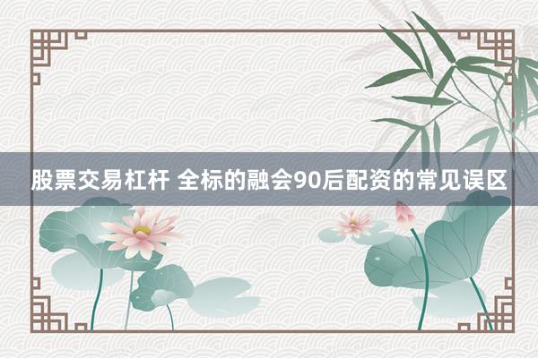 股票交易杠杆 全标的融会90后配资的常见误区