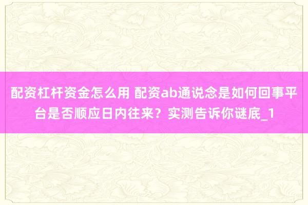 配资杠杆资金怎么用 配资ab通说念是如何回事平台是否顺应日内往来?实测告诉你谜底_1