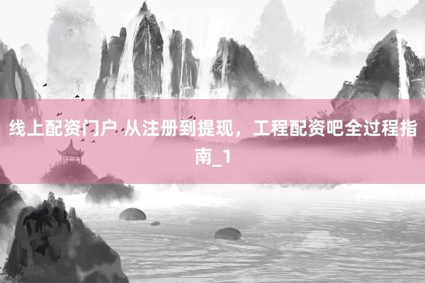 线上配资门户 从注册到提现，工程配资吧全过程指南_1
