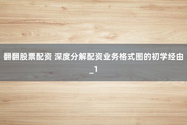 翻翻股票配资 深度分解配资业务格式图的初学经由_1