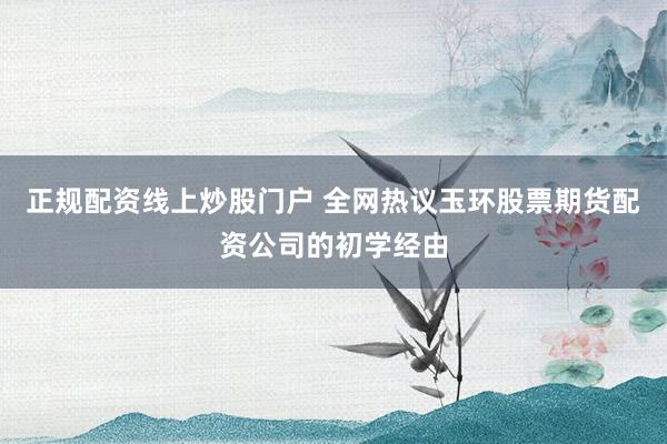 正规配资线上炒股门户 全网热议玉环股票期货配资公司的初学经由