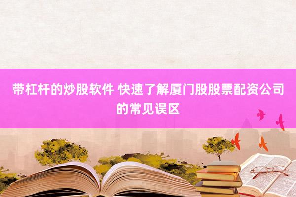 带杠杆的炒股软件 快速了解厦门股股票配资公司的常见误区