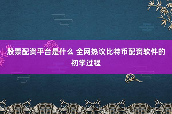 股票配资平台是什么 全网热议比特币配资软件的初学过程