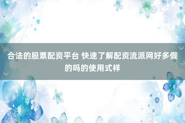 合法的股票配资平台 快速了解配资流派网好多假的吗的使用式样