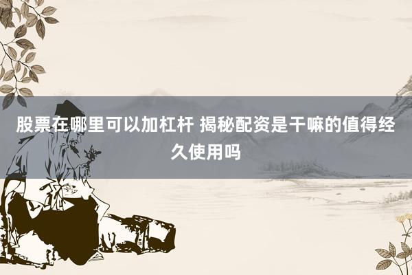 股票在哪里可以加杠杆 揭秘配资是干嘛的值得经久使用吗