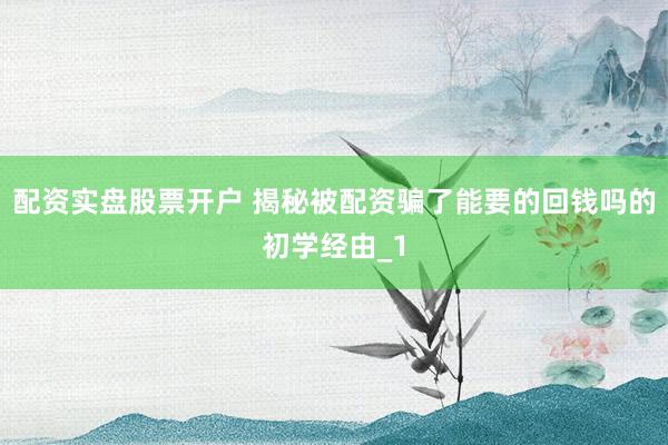 配资实盘股票开户 揭秘被配资骗了能要的回钱吗的初学经由_1