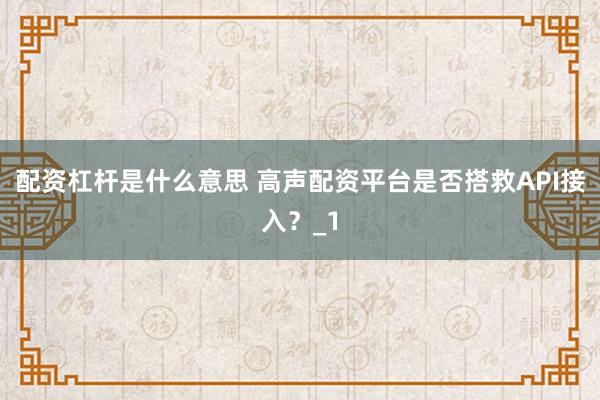 配资杠杆是什么意思 高声配资平台是否搭救API接入？_1