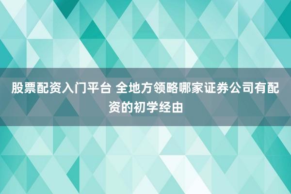 股票配资入门平台 全地方领略哪家证券公司有配资的初学经由