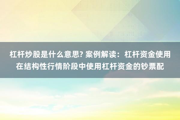 杠杆炒股是什么意思? 案例解读：杠杆资金使用在结构性行情阶段中使用杠杆资金的钞票配