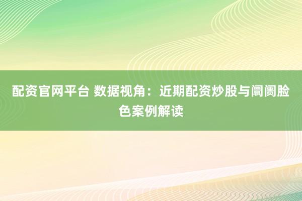 配资官网平台 数据视角：近期配资炒股与阛阓脸色案例解读