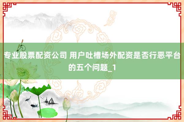 专业股票配资公司 用户吐槽场外配资是否行恶平台的五个问题_1