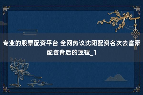 专业的股票配资平台 全网热议沈阳配资名次去富豪配资背后的逻辑_1