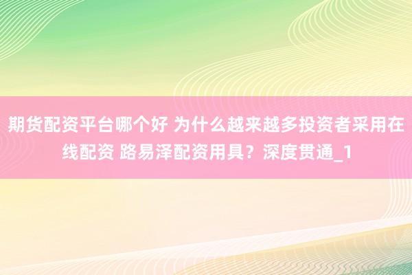 期货配资平台哪个好 为什么越来越多投资者采用在线配资 路易泽配资用具？深度贯通_1