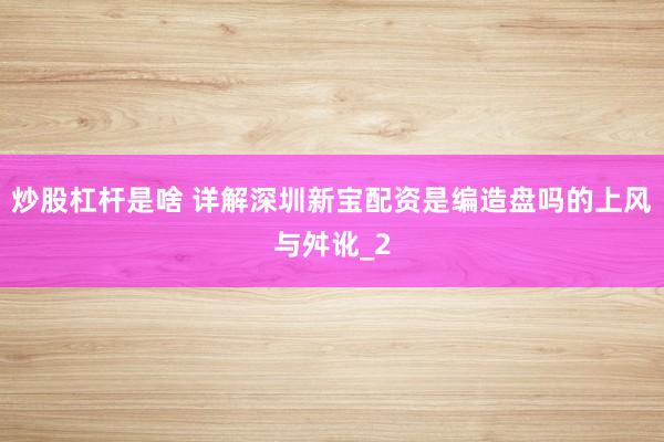 炒股杠杆是啥 详解深圳新宝配资是编造盘吗的上风与舛讹_2