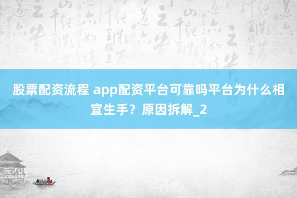股票配资流程 app配资平台可靠吗平台为什么相宜生手?原因拆解_2