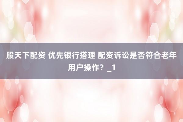 股天下配资 优先银行搭理 配资诉讼是否符合老年用户操作？_1