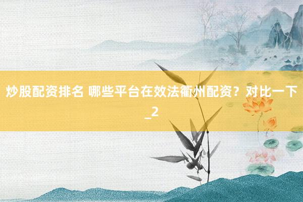 炒股配资排名 哪些平台在效法衢州配资？对比一下_2