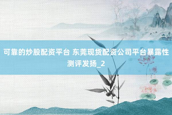 可靠的炒股配资平台 东莞现货配资公司平台暴露性测评发扬_2