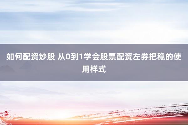 如何配资炒股 从0到1学会股票配资左券把稳的使用样式