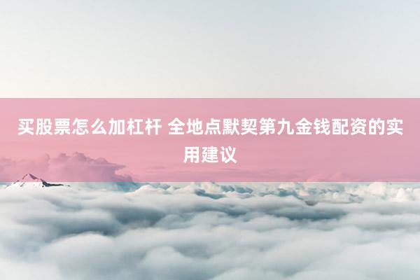 买股票怎么加杠杆 全地点默契第九金钱配资的实用建议